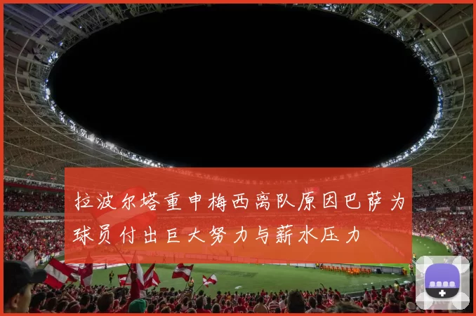 拉波尔塔重申梅西离队原因巴萨为球员付出巨大努力与薪水压力