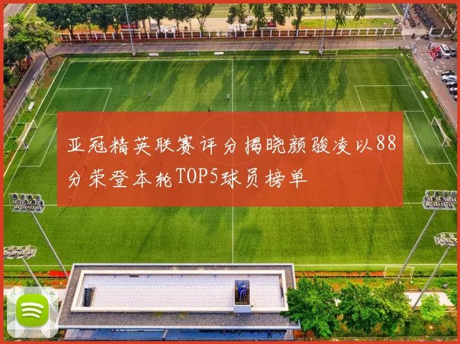 亚冠精英联赛评分揭晓颜骏凌以88分荣登本轮TOP5球员榜单