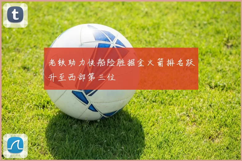 老铁助力快船险胜掘金火箭排名跃升至西部第三位