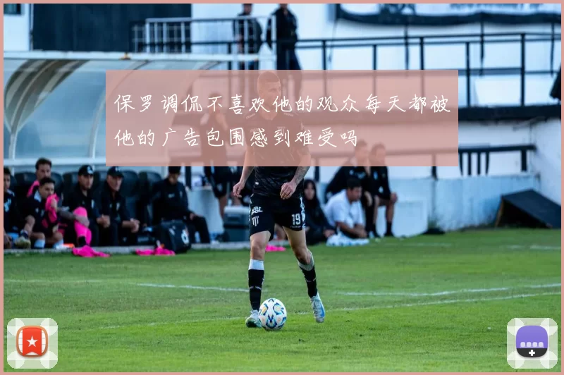 保罗调侃不喜欢他的观众每天都被他的广告包围感到难受吗