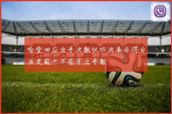 哈登回应出手次数仅四次表示得分历史前十不在乎出手数