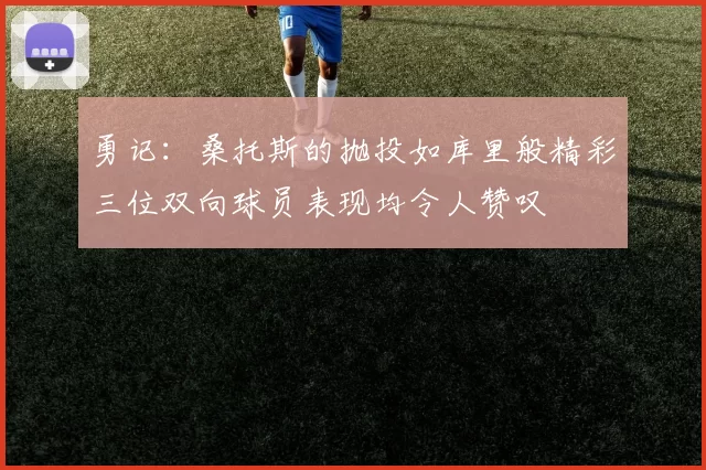 勇记：桑托斯的抛投如库里般精彩三位双向球员表现均令人赞叹