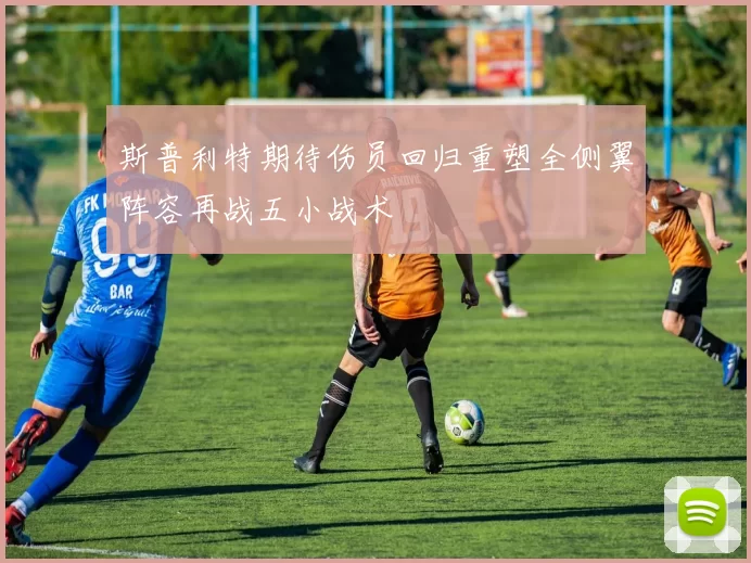 斯普利特期待伤员回归重塑全侧翼阵容再战五小战术