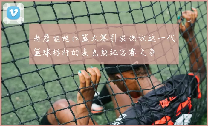 老詹拒绝扣篮大赛引发热议这一代篮球标杆的麦克朗纪念赛之争
