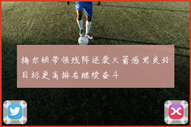 梅尔顿带领残阵逆袭火箭感觉良好目标更高排名继续奋斗