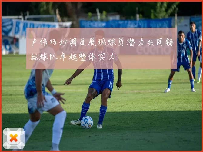 卢伟巧妙调度展现球员潜力共同铸就球队卓越整体实力