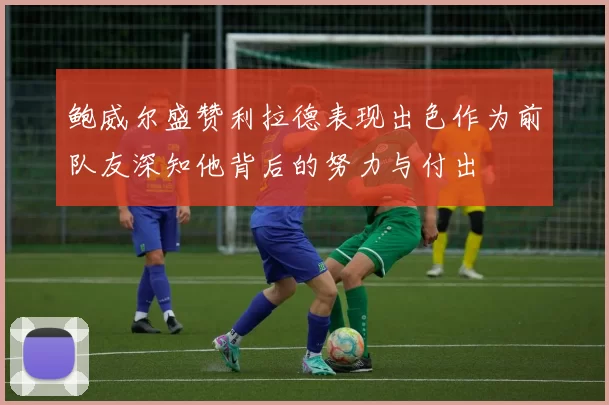 鲍威尔盛赞利拉德表现出色作为前队友深知他背后的努力与付出
