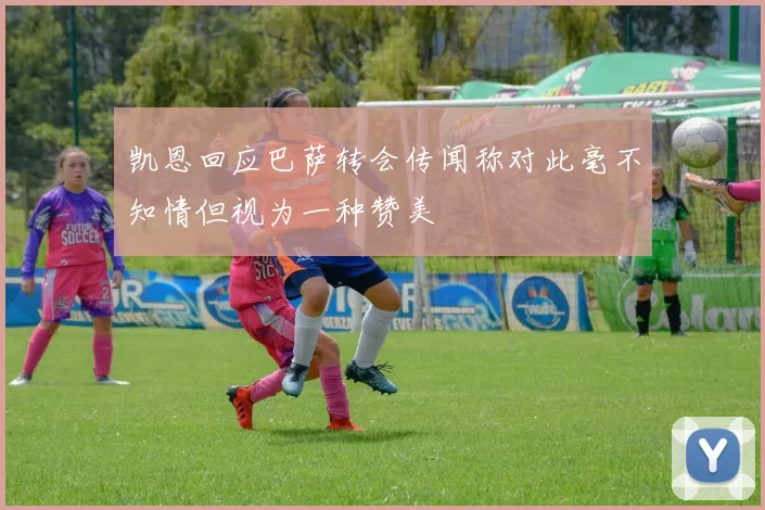 凯恩回应巴萨转会传闻称对此毫不知情但视为一种赞美