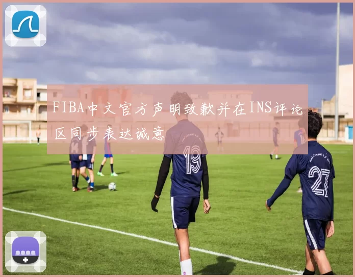 FIBA中文官方声明致歉并在INS评论区同步表达诚意