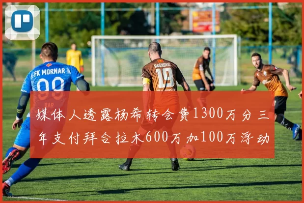 媒体人透露杨希转会费1300万分三年支付拜合拉木600万加100万浮动