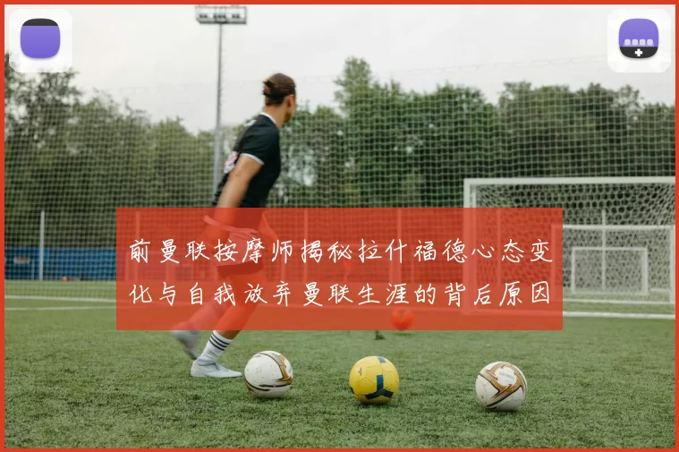 前曼联按摩师揭秘拉什福德心态变化与自我放弃曼联生涯的背后原因