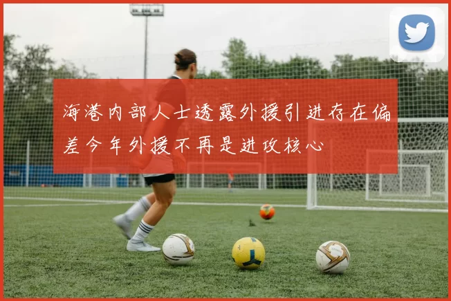 海港内部人士透露外援引进存在偏差今年外援不再是进攻核心