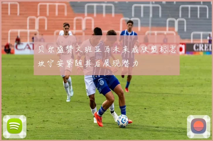 贝尔盛赞文班亚马未来成联盟标志坎宁安紧随其后展现潜力