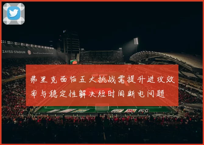弗里克面临五大挑战需提升进攻效率与稳定性解决短时间断电问题