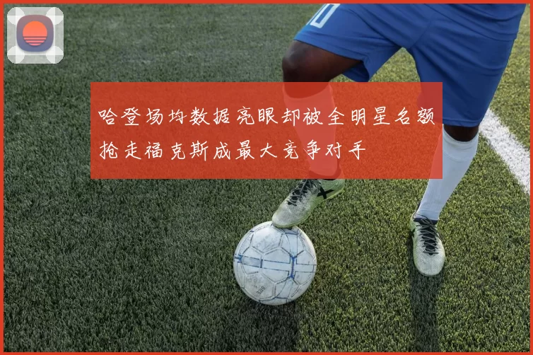 哈登场均数据亮眼却被全明星名额抢走福克斯成最大竞争对手