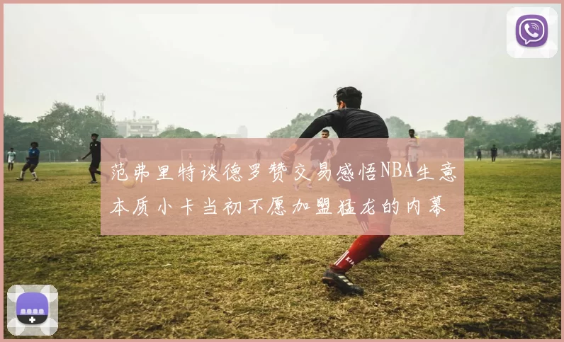范弗里特谈德罗赞交易感悟NBA生意本质小卡当初不愿加盟猛龙的内幕揭秘